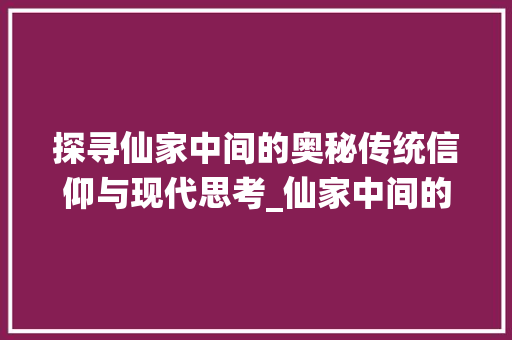 探寻仙家中间的奥秘传统信仰与现代思考_仙家中间的字是什么意思