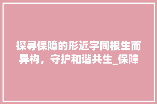 探寻保障的形近字同根生而异构，守护和谐共生_保障的形近字是什么意思