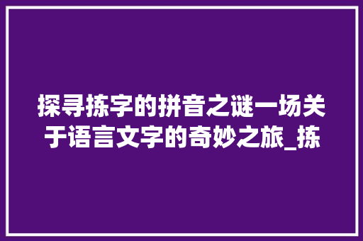 探寻拣字的拼音之谜一场关于语言文字的奇妙之旅_拣字的拼音是啥意思呀