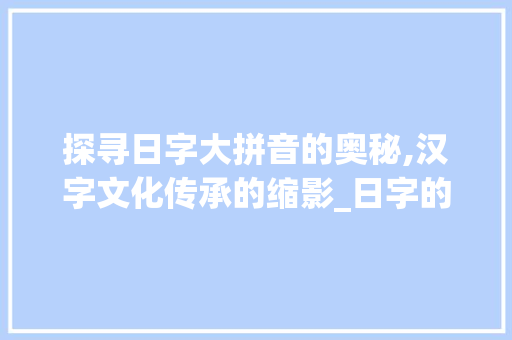 探寻日字大拼音的奥秘,汉字文化传承的缩影_日字的大拼音是什么意思
