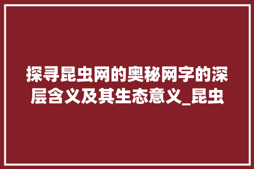 探寻昆虫网的奥秘网字的深层含义及其生态意义_昆虫网的网字是什么意思 第1张 探寻昆虫网的奥秘网字的深层含义及其生态意义_昆虫网的网字是什么意思 第1张