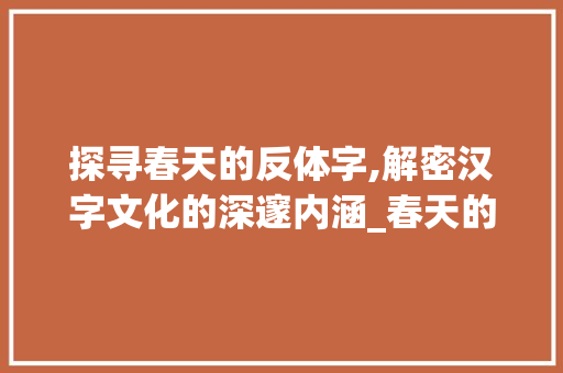 探寻春天的反体字,解密汉字文化的深邃内涵_春天的反体字是什么意思