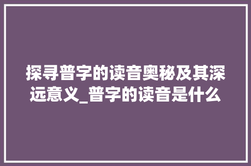 探寻普字的读音奥秘及其深远意义_普字的读音是什么意思