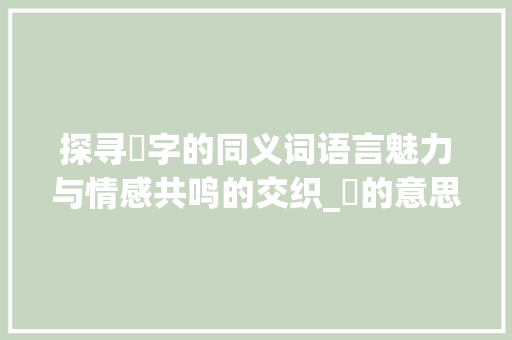 探寻暥字的同义词语言魅力与情感共鸣的交织_暥的意思一样的字有什么