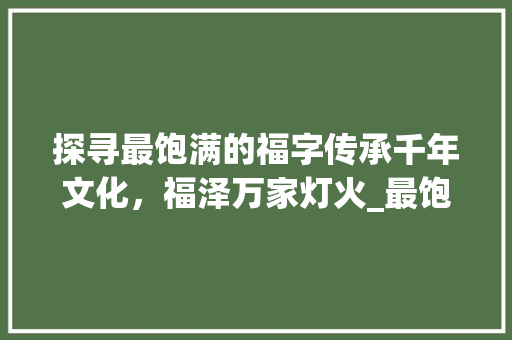 探寻最饱满的福字传承千年文化，福泽万家灯火_最饱满的福字是什么意思