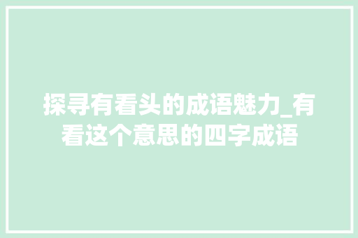 探寻有看头的成语魅力_有看这个意思的四字成语 第1张 探寻有看头的成语魅力_有看这个意思的四字成语 第1张