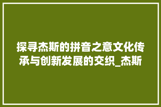 探寻杰斯的拼音之意文化传承与创新发展的交织_杰斯字的拼音是什么意思