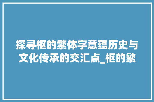 探寻枢的繁体字意蕴历史与文化传承的交汇点_枢的繁体字是什么意思 第1张 探寻枢的繁体字意蕴历史与文化传承的交汇点_枢的繁体字是什么意思 第1张