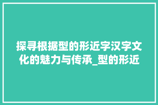 探寻根据型的形近字汉字文化的魅力与传承_型的形近字是什么意思