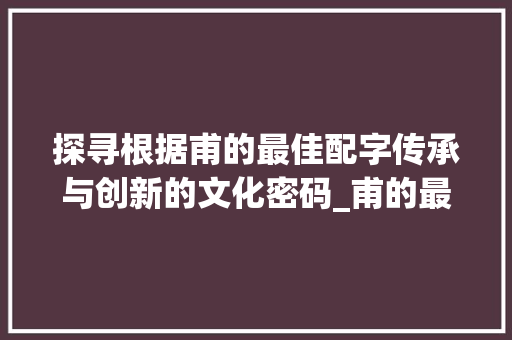 探寻根据甫的最佳配字传承与创新的文化密码_甫的最佳配字是什么意思