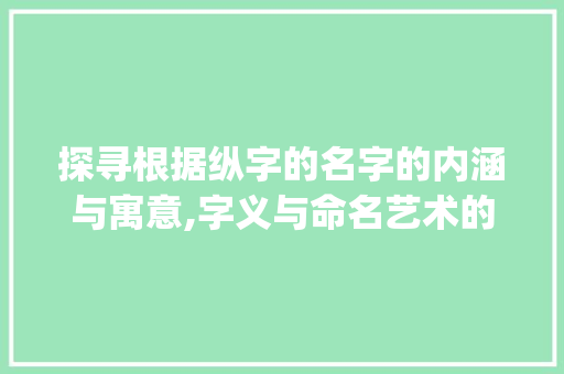 探寻根据纵字的名字的内涵与寓意,字义与命名艺术的详细_纵字的名字是什么意思啊