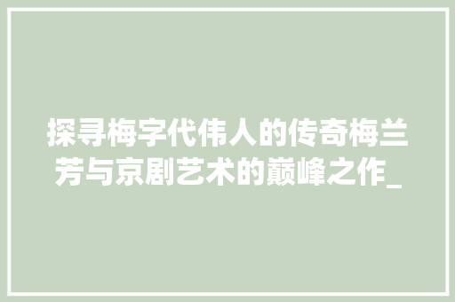 探寻梅字代伟人的传奇梅兰芳与京剧艺术的巅峰之作_梅字代的伟人是什么意思