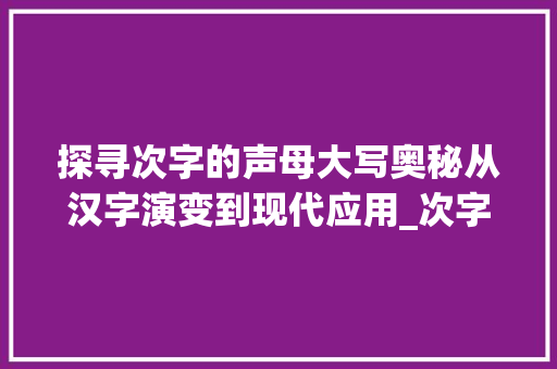 探寻次字的声母大写奥秘从汉字演变到现代应用_次字的声母大写是什么意思