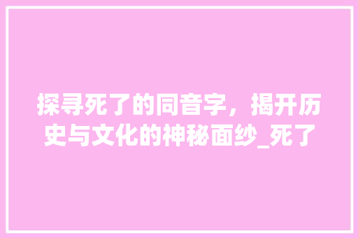 探寻死了的同音字，揭开历史与文化的神秘面纱_死了的同音字是什么意思