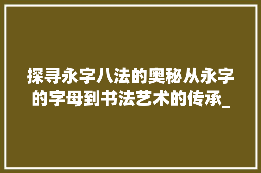 探寻永字八法的奥秘从永字的字母到书法艺术的传承_永字的字母是什么意思啊