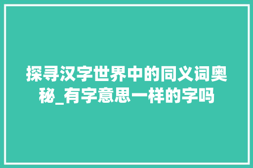 探寻汉字世界中的同义词奥秘_有字意思一样的字吗