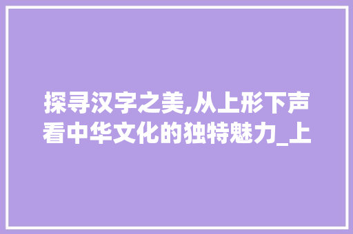 探寻汉字之美,从上形下声看中华文化的独特魅力_上形下声的字什么意思