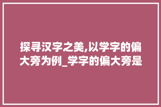 探寻汉字之美,以学字的偏大旁为例_学字的偏大旁是什么意思