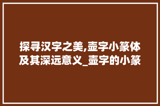 探寻汉字之美,壶字小篆体及其深远意义_壶字的小篆体是什么意思  第1张
