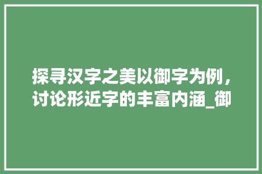 探寻汉字之美以御字为例，讨论形近字的丰富内涵_御的形近的字是什么意思