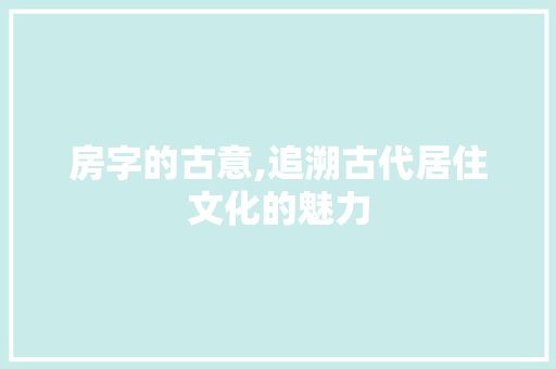 房字的古意,追溯古代居住文化的魅力