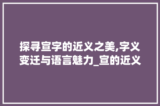 探寻宣字的近义之美,字义变迁与语言魅力_宣的近义字是什么意思 第1张 探寻宣字的近义之美,字义变迁与语言魅力_宣的近义字是什么意思 第1张