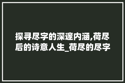 探寻尽字的深邃内涵,荷尽后的诗意人生_荷尽的尽字是什么意思