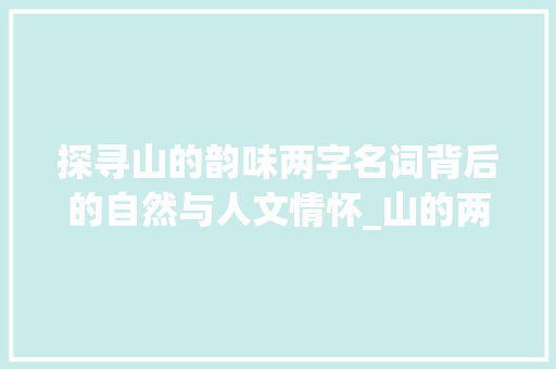 探寻山的韵味两字名词背后的自然与人文情怀_山的两字名词是什么意思