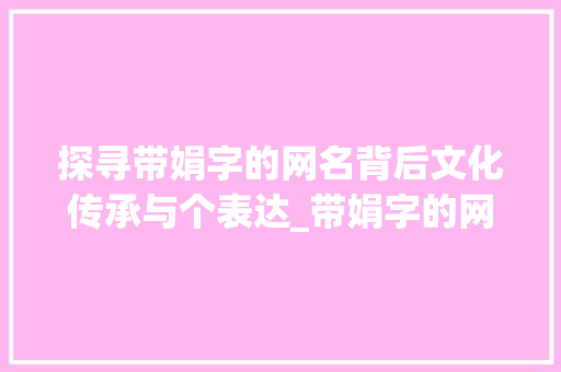 探寻带娟字的网名背后文化传承与个表达_带娟字的网名是什么意思