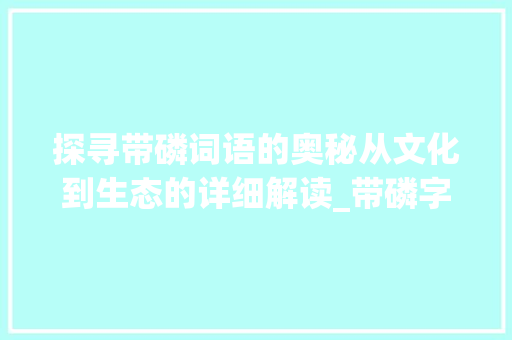 探寻带磷词语的奥秘从文化到生态的详细解读_带磷字的词语有什么意思