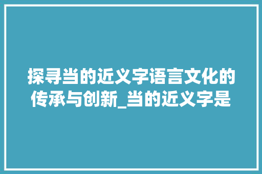 探寻当的近义字语言文化的传承与创新_当的近义字是什么意思