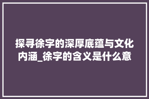 探寻徐字的深厚底蕴与文化内涵_徐字的含义是什么意思