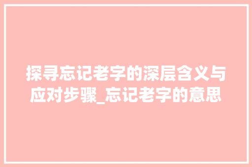 探寻忘记老字的深层含义与应对步骤_忘记老字的意思怎么办呢