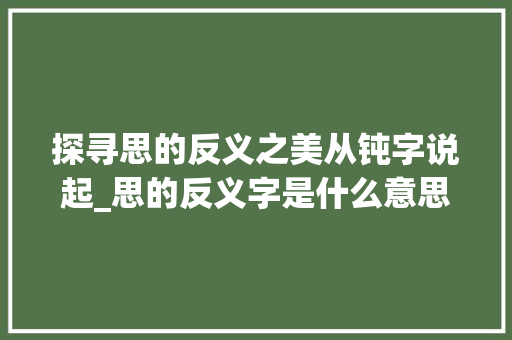 探寻思的反义之美从钝字说起_思的反义字是什么意思