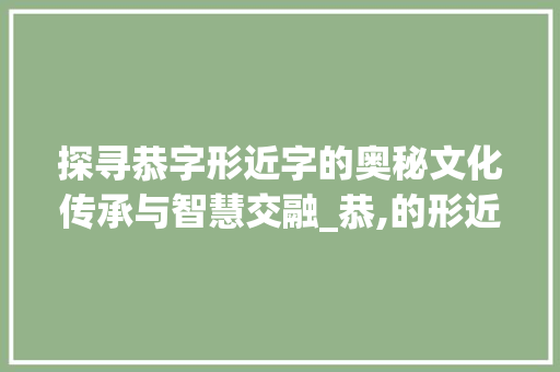 探寻恭字形近字的奥秘文化传承与智慧交融_恭,的形近字是什么意思 第1张 探寻恭字形近字的奥秘文化传承与智慧交融_恭,的形近字是什么意思 第1张