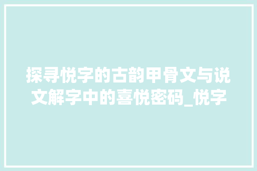 探寻悦字的古韵甲骨文与说文解字中的喜悦密码_悦字甲骨文说文解字的意思