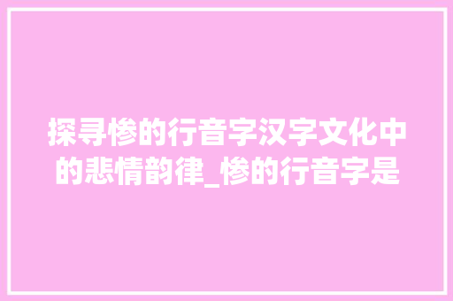 探寻惨的行音字汉字文化中的悲情韵律_惨的行音字是什么意思  第1张