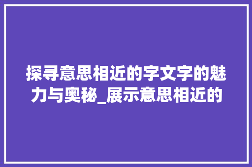 探寻意思相近的字文字的魅力与奥秘_展示意思相近的字是什么