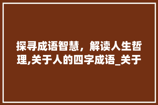 探寻成语智慧，解读人生哲理,关于人的四字成语_关于人的四字成语及意思