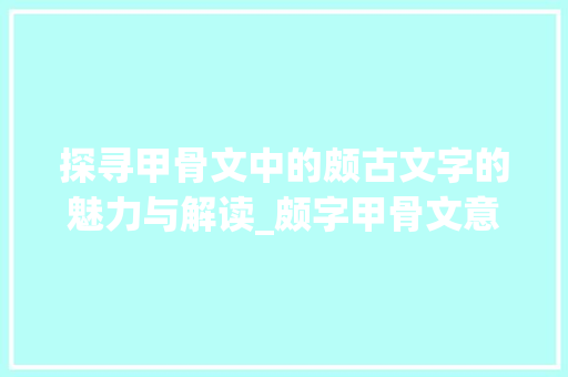 探寻甲骨文中的颇古文字的魅力与解读_颇字甲骨文意思怎么写的