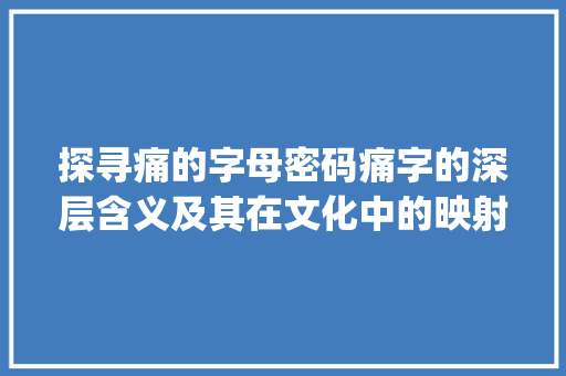 探寻痛的字母密码痛字的深层含义及其在文化中的映射_痛字的字母是什么意思  第1张
