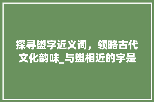 探寻盥字近义词，领略古代文化韵味_与盥相近的字是什么意思