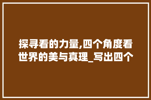 探寻看的力量,四个角度看世界的美与真理_写出四个含有看字的意思