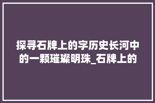 探寻石牌上的字历史长河中的一颗璀璨明珠_石牌上的字是什么意思呀