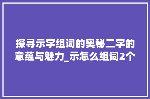 探寻示字组词的奥秘二字的意蕴与魅力_示怎么组词2个字的意思  第1张