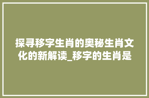 探寻移字生肖的奥秘生肖文化的新解读_移字的生肖是什么意思呢