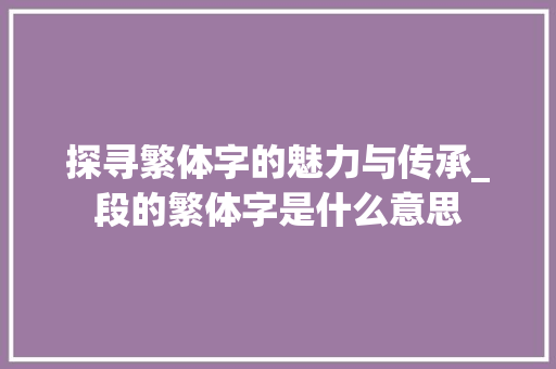 探寻繁体字的魅力与传承_段的繁体字是什么意思