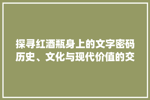 探寻红酒瓶身上的文字密码历史、文化与现代价值的交织_红酒瓶身上的字是什么意思