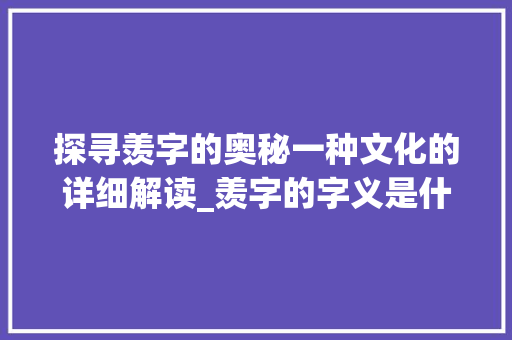 探寻羡字的奥秘一种文化的详细解读_羡字的字义是什么意思啊 第1张 探寻羡字的奥秘一种文化的详细解读_羡字的字义是什么意思啊 第1张