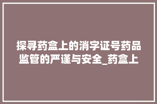 探寻药盒上的消字证号药品监管的严谨与安全_药盒上的消字证号啥意思